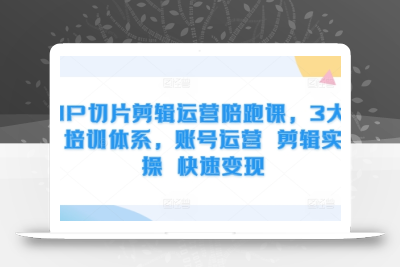 IP切片剪辑运营陪跑课，3大培训体系，账号运营 剪辑实操 快速变现