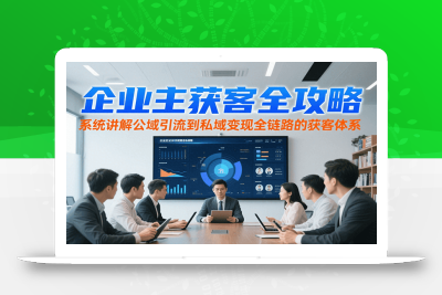 企业主获客全攻略，系统讲解公域引流到私域变现全链路的获客体系