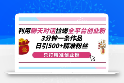 利用聊天对话拉爆全平台创业粉，3分钟一条作品，日引500+精准粉丝