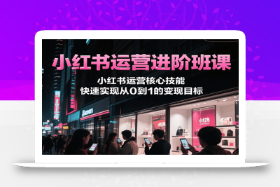 小红书运营进阶班课，小红书运营核心技能，快速实现从0到1的变现目标