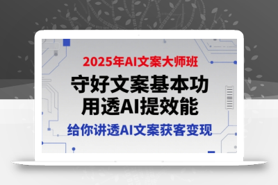 2025年AI文案大师班，守好文案基本功，用透AI提效能，给你讲透AI文案获客变现