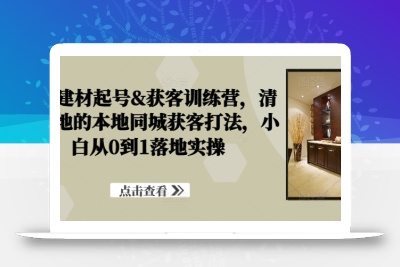 装修建材起号&获客训练营，​清晰落地的本地同城获客打法，小白从0到1落地实操