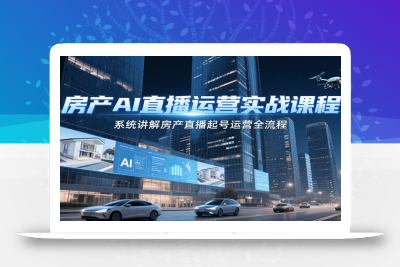 房产AI直播运营实战课程，系统讲解房产直播起号运营全流程