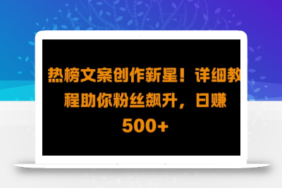 热榜文案创作新星!详细教程助你粉丝飙升，日入500+【揭秘】