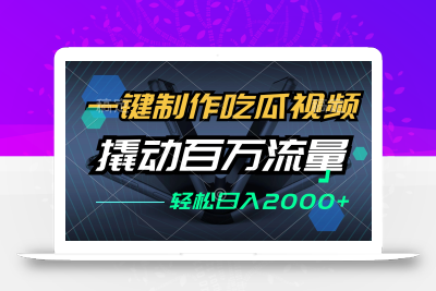 一键制作吃瓜视频，全平台发布，撬动百万流量，小白轻松上手，日入2000+