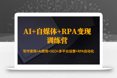 AI+自媒体+RPA变现训练营：写作变现+AI使用+SEO+多平台运营+RPA自动化