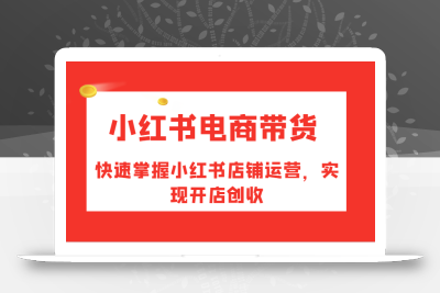 小红书电商带货，快速掌握小红书店铺运营，实现开店创收