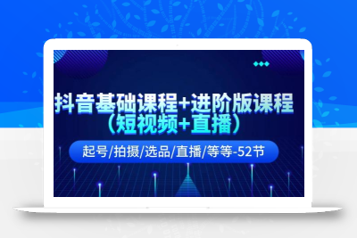 抖音基础课程+进阶版课程(短视频+直播)起号/拍摄/选品/直播/等等(52节)