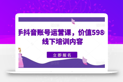 快手抖音账号运营课，价值5980的线下培训内容