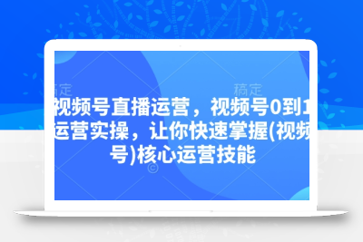 视频号直播运营，视频号0到1运营实操，让你快速掌握(视频号)核心运营技能