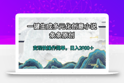 一键生成多元化创意小说，条条原创，变现快操作简单，日入2k+【揭秘】