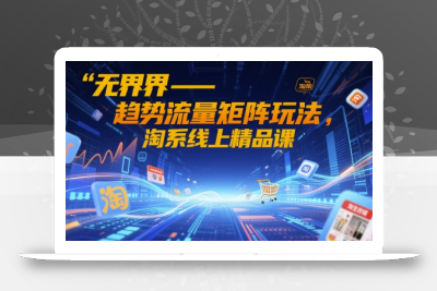 无界-趋势流量矩阵玩法，淘系线上精品课