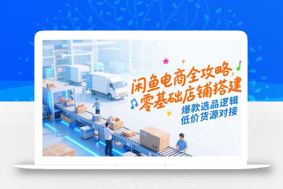 闲鱼电商全攻略，零基础店铺搭建，爆款选品逻辑，低价货源对接