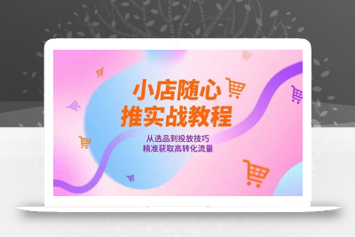 小店随心推实战教程，从选品到投放技巧，精准获取高转化流量