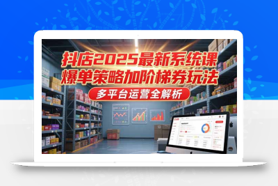 抖店2025最新系统课，爆单策略加阶梯券玩法，多平台运营全解析