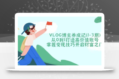 VLOG博主养成记(1-3期)从0到1打造高价值账号，掌握变现技巧开启财富之门