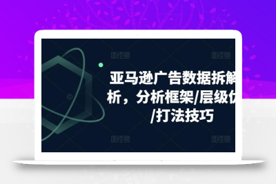 亚马逊广告数据拆解分析，分析框架/层级优化/打法技巧