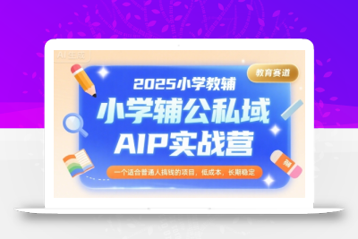 2025小学教辅公私域AIP实战营，一个适合普通人搞钱的项目，低成本，长期稳定