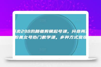 外面卖298的颜值剪辑起号课，抖音两百万粉美女号热门教学课，多种方式变现