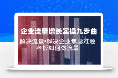 企业流量增长实战九步曲，解决流量=解决企业焦虑难题，老板如何做流量