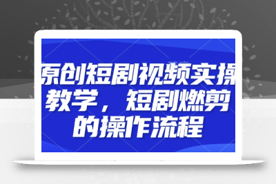 原创短剧视频实操教学，短剧燃剪的操作流程