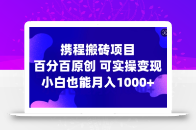携程搬砖项目，百分百原创，可实操变现，新手小白月入1k+【揭秘】