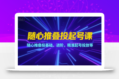 随心推叠投起号课，随心推叠投基础、进阶，精准起号投放等