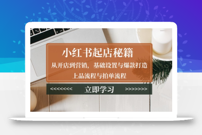 小红书起店秘籍：从开店到营销，基础设置与爆款打造、上品流程与拍单流程
