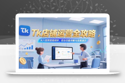Tk店铺运营全攻略，从入驻到变现闭环，后台功能详解与实操演示