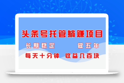 头条号托管躺赚项目，长期稳定，可做五年，每天十分钟，收益几百块