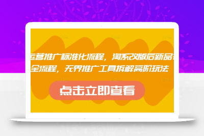 淘系运营推广标准化流程，​淘系改版后新品布局全流程，无界推广工具拆解高阶玩法