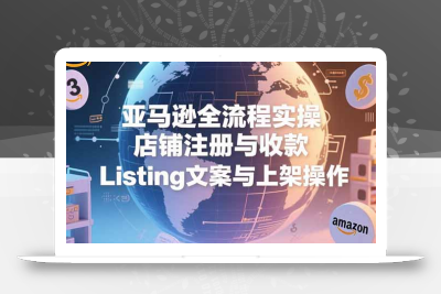亚马逊全流程实操，店铺注册与收款，Listing文案与上架操作