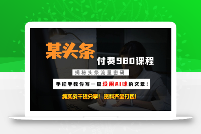 头条付费980私密课程！教你写一篇没有“AI味的文章”！做精细化运营随便日入3位数