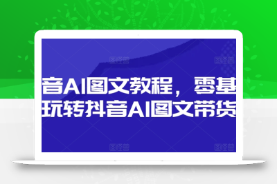 抖音AI图文教程，零基础玩转抖音AI图文带货