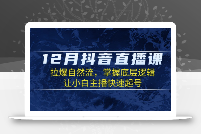 12月抖音直播课：拉爆自然流，掌握底层逻辑，让小白主播快速起号