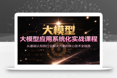 大模型应用系统化实战课程，从基础认知到行业解决方案的核心技术全链路