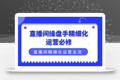 直播间操盘手精细化运营必修，直播间精细化运营全流程解读
