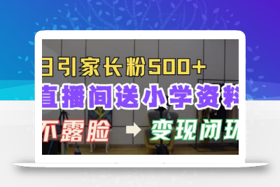 直播间送小学资料，每天引流家长粉500+，变现闭环模式【揭秘】