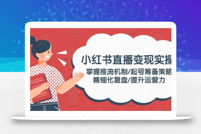小红书直播变现实操：掌握推流机制/起号筹备策略/精细化复盘/提升运营力