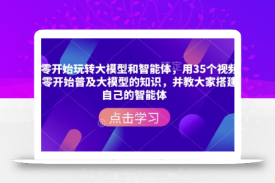 从零开始玩转大模型和智能体，​用35个视频从零开始普及大模型的知识，并教大家搭建自己的智能体