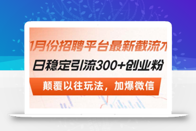 招聘平台最新截流术，日稳定引流300+创业粉，颠覆以往玩法 加爆微信