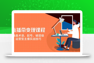 直播带变现课程，涵盖术语、起号、破层级，运营型主播实战技巧