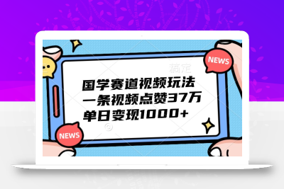 国学赛道视频玩法，一条视频点赞37万，单日变现1000+