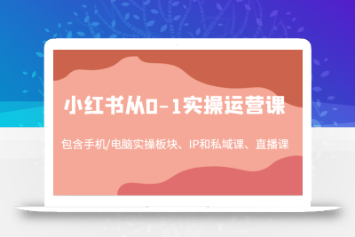 小红书从0-1实操运营课，包含手机/电脑实操板块、IP和私域课、直播课(97节)