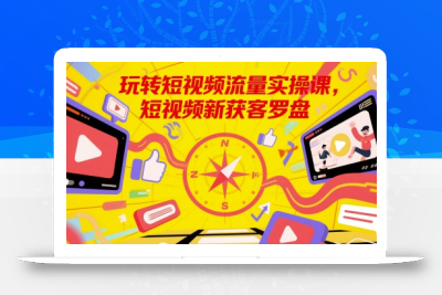 玩转短视频流量实操课，短视频新获客罗盘