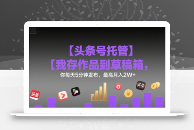 【头条号托管 】我存作品到草稿箱，你每天5分钟发布，最高月入2W+【揭秘】