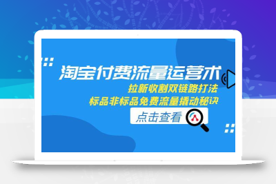 淘宝付费流量运营术，拉新收割双链路打法，标品非标品免费流量撬动秘诀