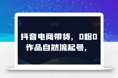 抖音电商带货，0粉0作品自然流起号，热销20多万人的抖音课程的经验分享