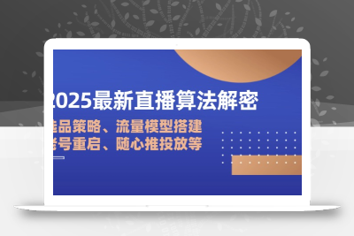 2025最新直播算法解密：选品策略、流量模型搭建、老号重启、随心推投放等