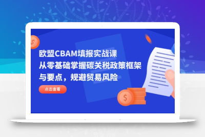 欧盟CBAM填报实战课，从零基础掌握碳关税政策框架与要点，规避贸易风险